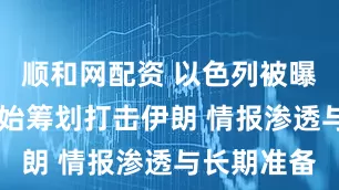 顺和网配资 以色列被曝15年前开始筹划打击伊朗 情报渗透与长期准备