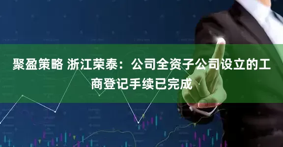 聚盈策略 浙江荣泰：公司全资子公司设立的工商登记手续已完成