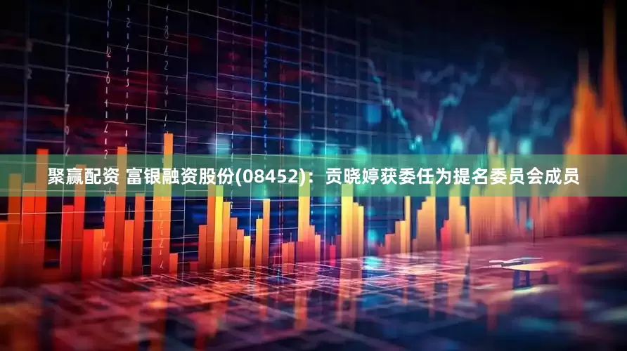聚赢配资 富银融资股份(08452)：贡晓婷获委任为提名委员会成员