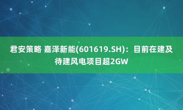 君安策略 嘉泽新能(601619.SH)：目前在建及待建风电项目超2GW