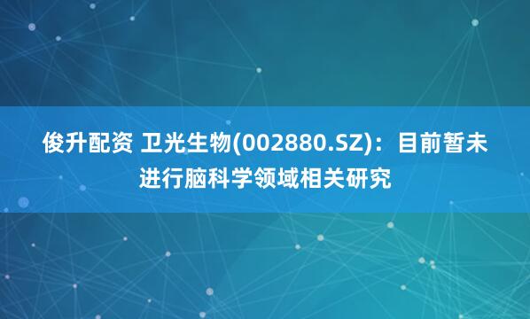 俊升配资 卫光生物(002880.SZ)：目前暂未进行脑科学领域相关研究