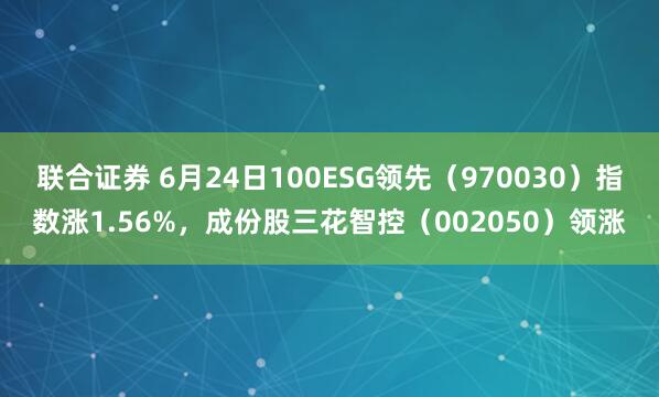 联合证券 6月24日100ESG领先（970030）指数涨1.56%，成份股三花智控（002050）领涨