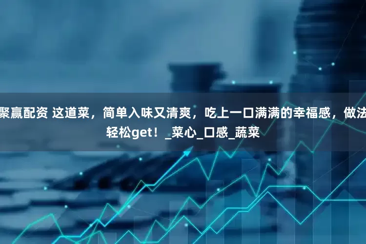 聚赢配资 这道菜，简单入味又清爽，吃上一口满满的幸福感，做法轻松get！_菜心_口感_蔬菜