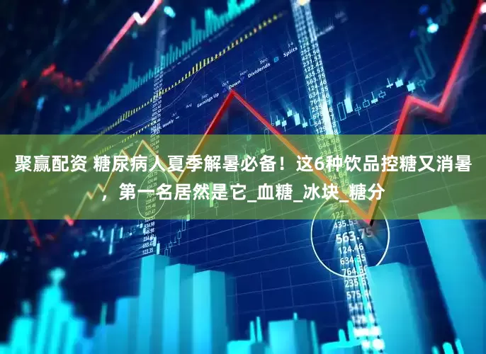 聚赢配资 糖尿病人夏季解暑必备！这6种饮品控糖又消暑，第一名居然是它_血糖_冰块_糖分