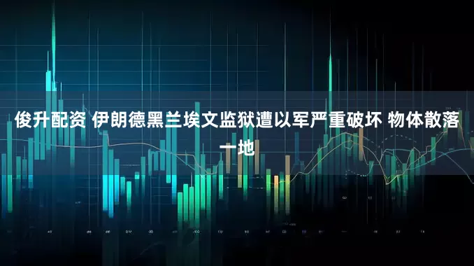 俊升配资 伊朗德黑兰埃文监狱遭以军严重破坏 物体散落一地