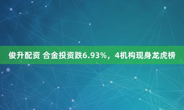 俊升配资 合金投资跌6.93%，4机构现身龙虎榜