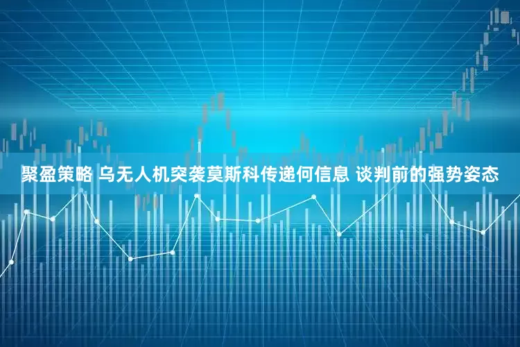 聚盈策略 乌无人机突袭莫斯科传递何信息 谈判前的强势姿态