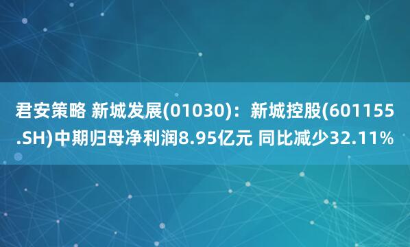 君安策略 新城发展(01030)：新城控股(601155.SH)中期归母净利润8.95亿元 同比减少32.11%