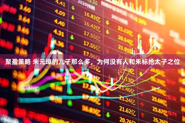 聚盈策略 朱元璋的儿子那么多，为何没有人和朱标抢太子之位