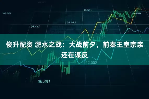 俊升配资 淝水之战：大战前夕，前秦王室宗亲还在谋反