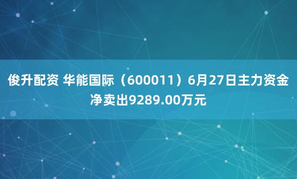 俊升配资 华能国际（600011）6月27日主力资金净卖出9289.00万元