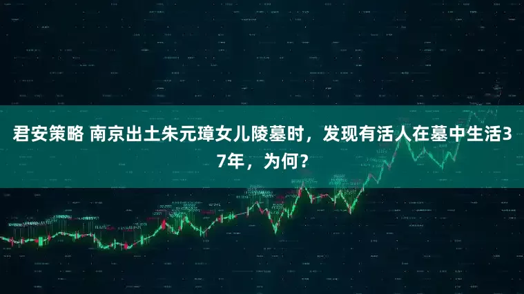 君安策略 南京出土朱元璋女儿陵墓时，发现有活人在墓中生活37年，为何？