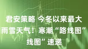 君安策略 今冬以来最大范围雨雪天气！寒潮“路线图”速递