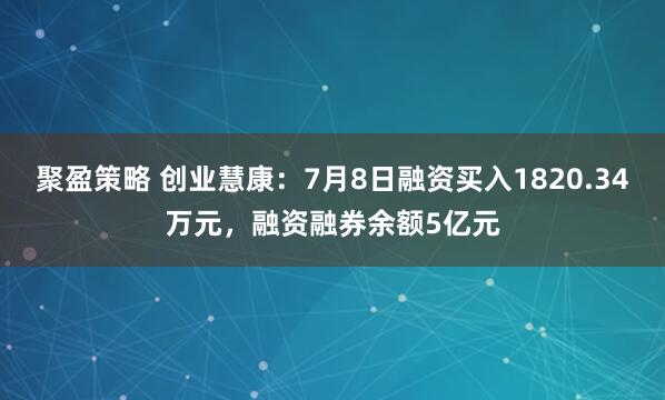 聚盈策略 创业慧康：7月8日融资买入1820.34万元，融资融券余额5亿元