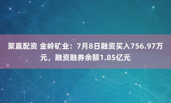 聚赢配资 金岭矿业：7月8日融资买入756.97万元，融资融券余额1.85亿元