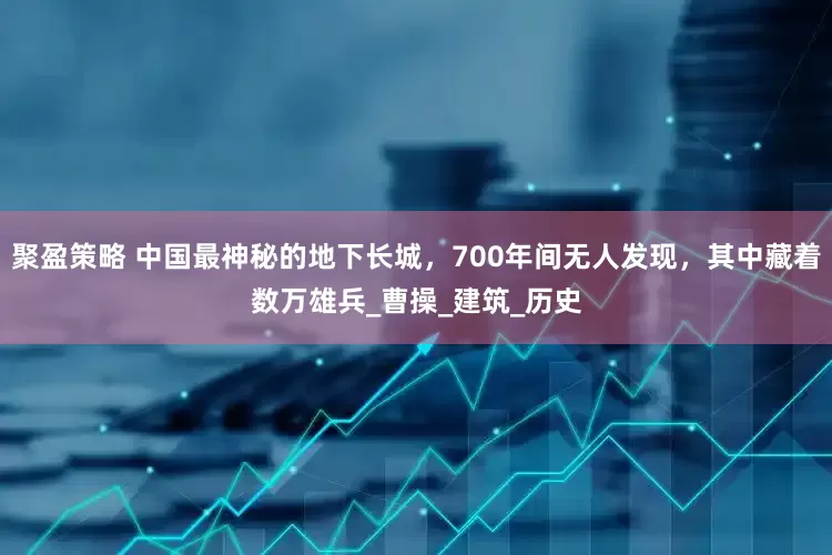 聚盈策略 中国最神秘的地下长城，700年间无人发现，其中藏着数万雄兵_曹操_建筑_历史