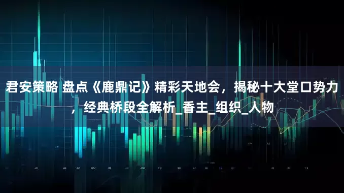 君安策略 盘点《鹿鼎记》精彩天地会，揭秘十大堂口势力，经典桥段全解析_香主_组织_人物