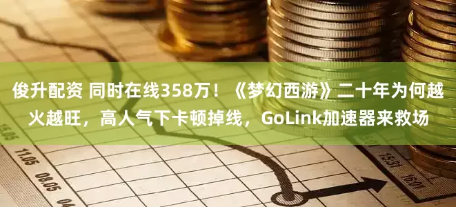俊升配资 同时在线358万！《梦幻西游》二十年为何越火越旺，高人气下卡顿掉线，GoLink加速器来救场