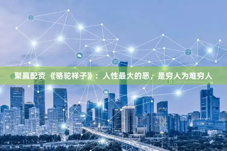 聚赢配资 《骆驼祥子》：人性最大的恶，是穷人为难穷人