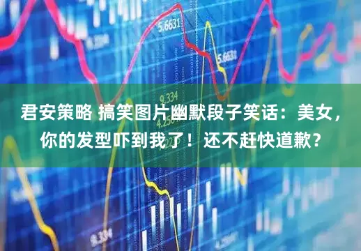 君安策略 搞笑图片幽默段子笑话：美女，你的发型吓到我了！还不赶快道歉？