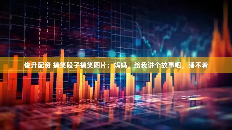 俊升配资 搞笑段子搞笑图片：妈妈，给我讲个故事吧，睡不着