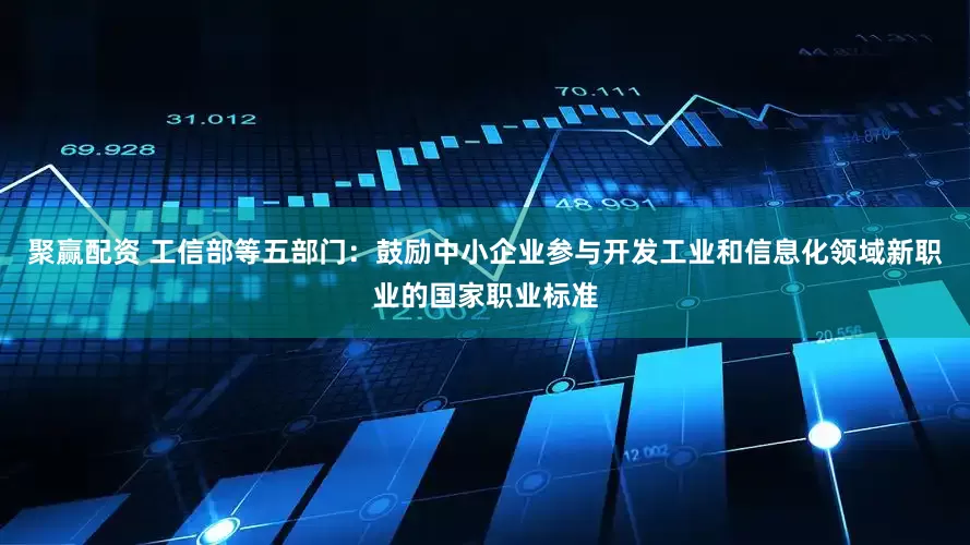 聚赢配资 工信部等五部门：鼓励中小企业参与开发工业和信息化领域新职业的国家职业标准