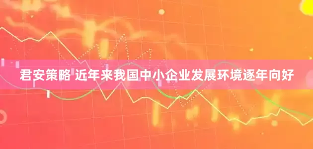 君安策略 近年来我国中小企业发展环境逐年向好