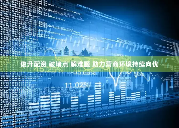 俊升配资 破堵点 解难题 助力营商环境持续向优