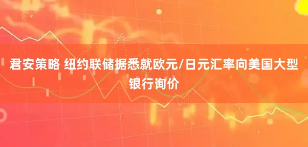 君安策略 纽约联储据悉就欧元/日元汇率向美国大型银行询价