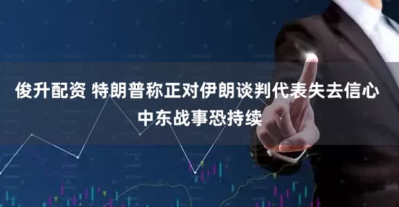俊升配资 特朗普称正对伊朗谈判代表失去信心 中东战事恐持续